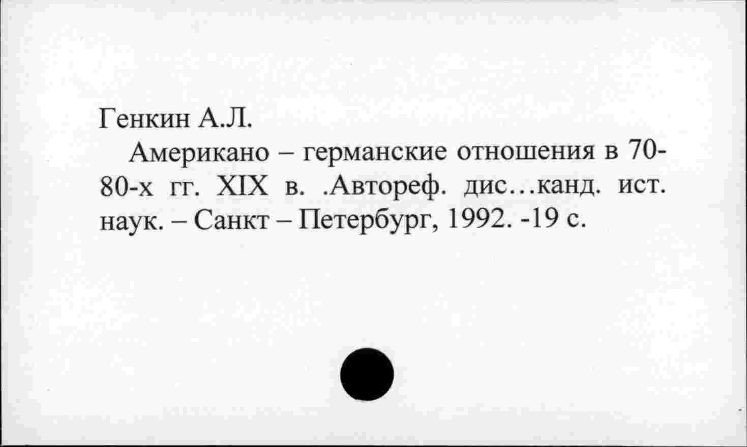 ﻿Генкин А.Л.
Американо - германские отношения в 70-80-х гг. XIX в. .Автореф. дис...канд. ист. наук. - Санкт - Петербург, 1992. -19 с.